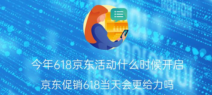 今年618京东活动什么时候开启 京东促销618当天会更给力吗？